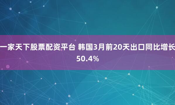 一家天下股票配资平台 韩国3月前20天出口同比增长50.4%