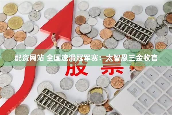 配资网站 全国速滑冠军赛：太智恩三金收官