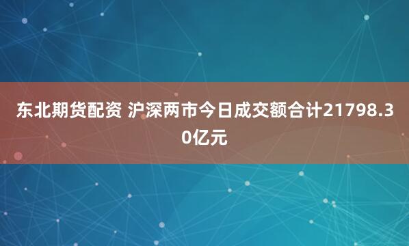 东北期货配资 沪深两市今日成交额合计21798.30亿元