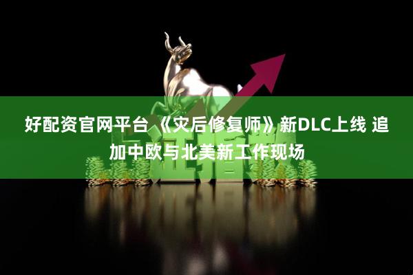 好配资官网平台 《灾后修复师》新DLC上线 追加中欧与北美新工作现场