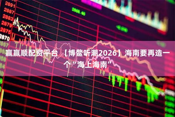 赢赢顺配资平台 【博鳌听潮2026】海南要再造一个“海上海南”