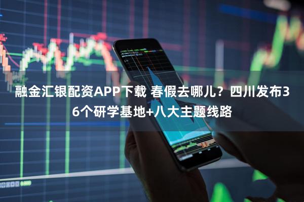 融金汇银配资APP下载 春假去哪儿？四川发布36个研学基地+八大主题线路