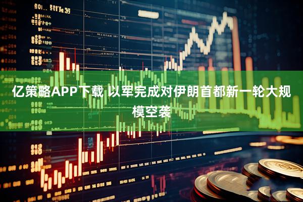 亿策略APP下载 以军完成对伊朗首都新一轮大规模空袭