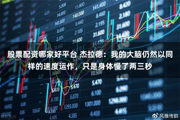 股票配资哪家好平台 杰拉德:我的大脑仍然以同样的速度运作,只是身体慢了两三秒