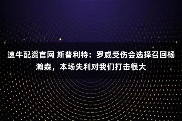 速牛配资官网 斯普利特:罗威受伤会选择召回杨瀚森,本场失利对我们打击很大