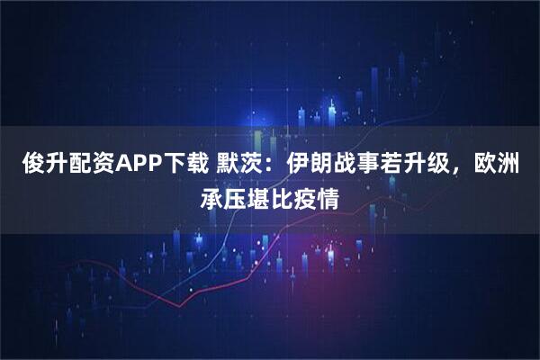 俊升配资APP下载 默茨:伊朗战事若升级,欧洲承压堪比疫情