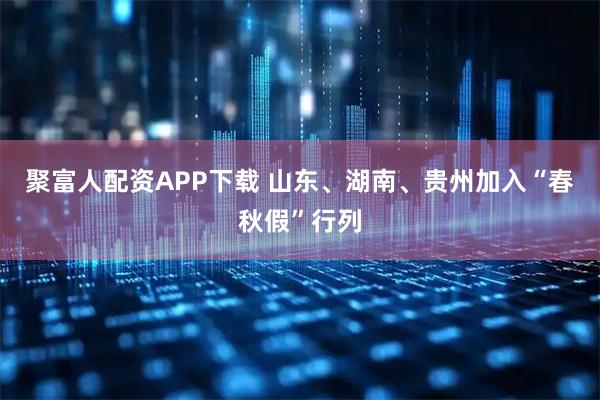 聚富人配资APP下载 山东、湖南、贵州加入“春秋假”行列