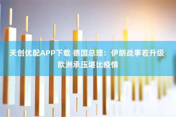 天创优配APP下载 德国总理：伊朗战事若升级 欧洲承压堪比疫情