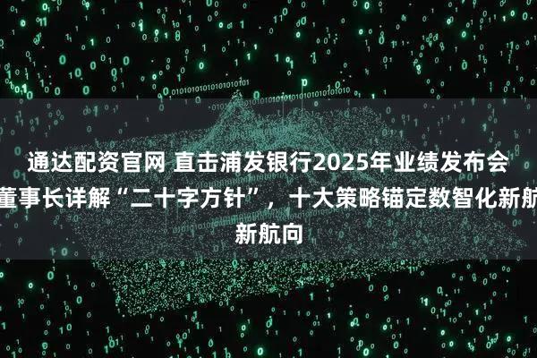 通达配资官网 直击浦发银行2025年业绩发布会！董事长详解“二十字方针”，十大策略锚定数智化新航向