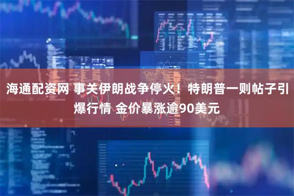 海通配资网 事关伊朗战争停火！特朗普一则帖子引爆行情 金价暴涨逾90美元
