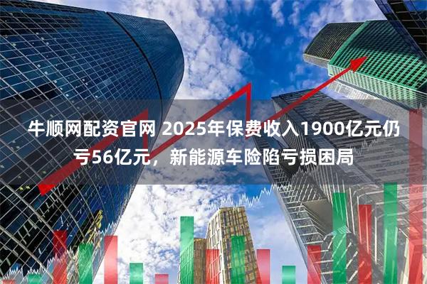 牛顺网配资官网 2025年保费收入1900亿元仍亏56亿元，新能源车险陷亏损困局