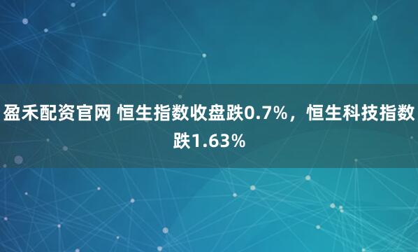 盈禾配资官网 恒生指数收盘跌0.7%，恒生科技指数跌1.63%