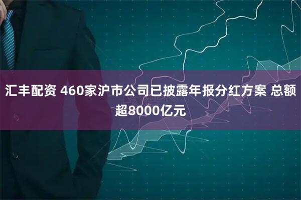 汇丰配资 460家沪市公司已披露年报分红方案 总额超8000亿元