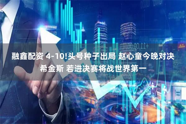 融鑫配资 4-10!头号种子出局 赵心童今晚对决希金斯 若进决赛将战世界第一