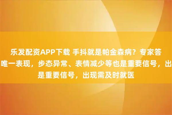乐发配资APP下载 手抖就是帕金森病？专家答极目新闻：非唯一表现，步态异常、表情减少等也是重要信号，出现需及时就医