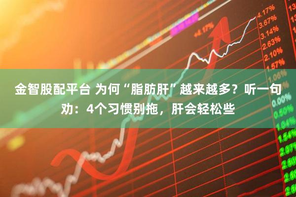 金智股配平台 为何“脂肪肝”越来越多？听一句劝：4个习惯别拖，肝会轻松些