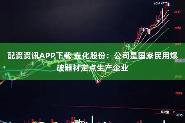 配资资讯APP下载 壶化股份：公司是国家民用爆破器材定点生产企业