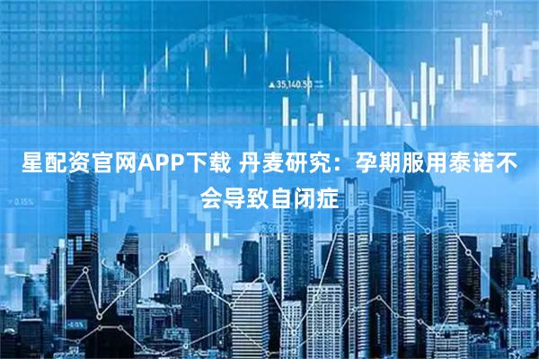 星配资官网APP下载 丹麦研究:孕期服用泰诺不会导致自闭症