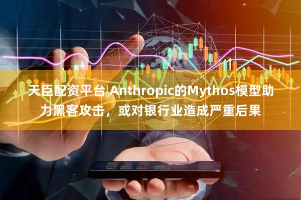 天臣配资平台 Anthropic的Mythos模型助力黑客攻击，或对银行业造成严重后果