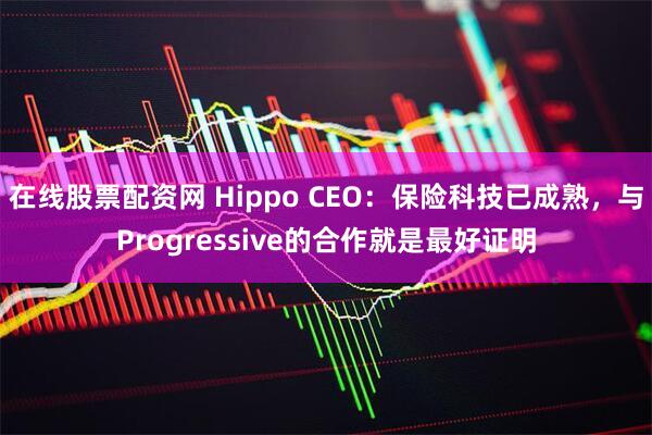 在线股票配资网 Hippo CEO:保险科技已成熟,与Progressive的合作就是最好证明