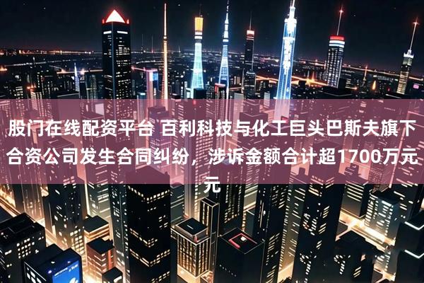 股门在线配资平台 百利科技与化工巨头巴斯夫旗下合资公司发生合同纠纷，涉诉金额合计超1700万元