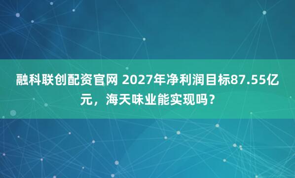 融科联创配资官网 2027年净利润目标87.55亿元，海天味业能实现吗？