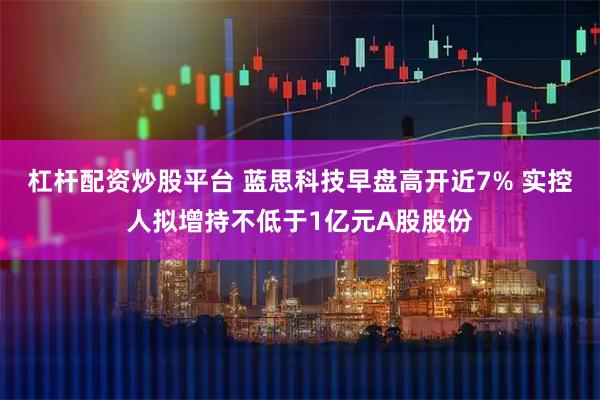 杠杆配资炒股平台 蓝思科技早盘高开近7% 实控人拟增持不低于1亿元A股股份