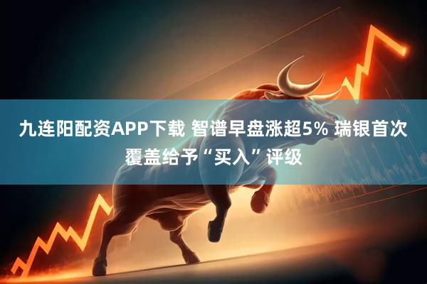 九连阳配资APP下载 智谱早盘涨超5% 瑞银首次覆盖给予“买入”评级