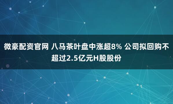 微豪配资官网 八马茶叶盘中涨超8% 公司拟回购不超过2.5亿元H股股份