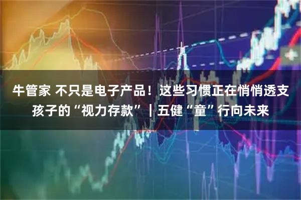牛管家 不只是电子产品！这些习惯正在悄悄透支孩子的“视力存款”｜五健“童”行向未来