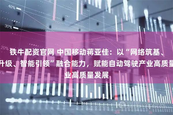 铁牛配资官网 中国移动蒋亚佳：以“网络筑基、算力升级、智能引领”融合能力，赋能自动驾驶产业高质量发展