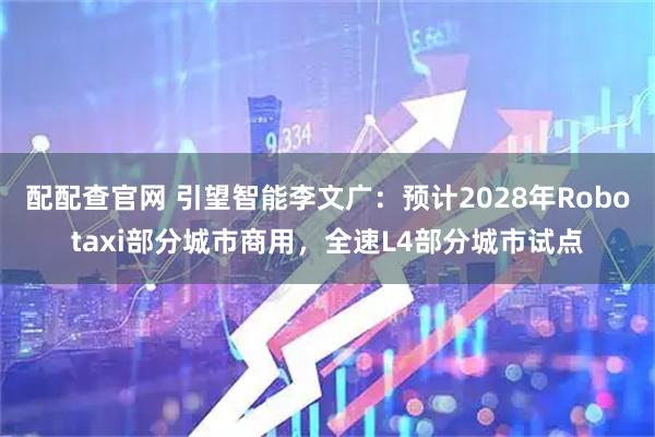 配配查官网 引望智能李文广：预计2028年Robotaxi部分城市商用，全速L4部分城市试点