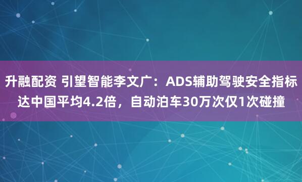 升融配资 引望智能李文广：ADS辅助驾驶安全指标达中国平均4.2倍，自动泊车30万次仅1次碰撞
