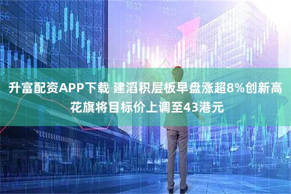 升富配资APP下载 建滔积层板早盘涨超8%创新高 花旗将目标价上调至43港元