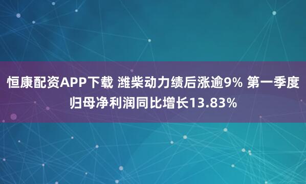 恒康配资APP下载 潍柴动力绩后涨逾9% 第一季度归母净利润同比增长13.83%