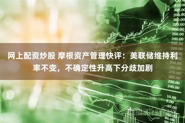 网上配资炒股 摩根资产管理快评：美联储维持利率不变，不确定性升高下分歧加剧