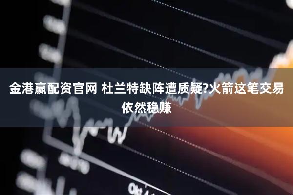 金港赢配资官网 杜兰特缺阵遭质疑?火箭这笔交易依然稳赚