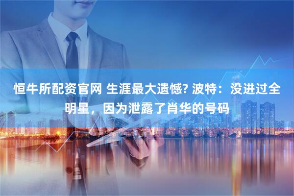 恒牛所配资官网 生涯最大遗憾? 波特：没进过全明星，因为泄露了肖华的号码