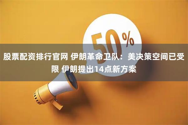 股票配资排行官网 伊朗革命卫队：美决策空间已受限 伊朗提出14点新方案
