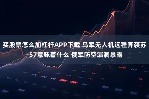 买股票怎么加杠杆APP下载 乌军无人机远程奔袭苏-57意味着什么 俄军防空漏洞暴露