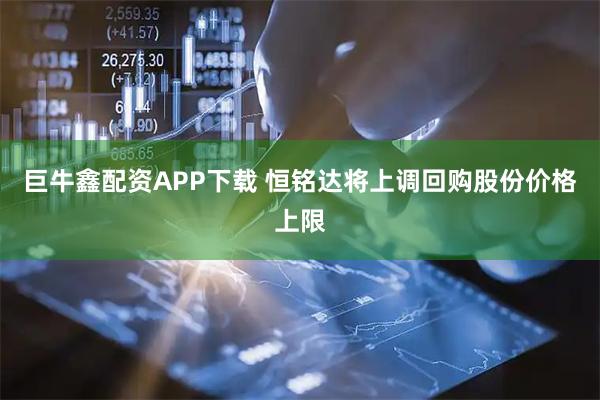 巨牛鑫配资APP下载 恒铭达将上调回购股份价格上限