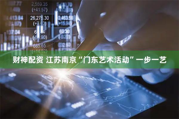 财神配资 江苏南京“门东艺术活动”一步一艺