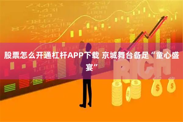股票怎么开通杠杆APP下载 京城舞台备足“童心盛宴”