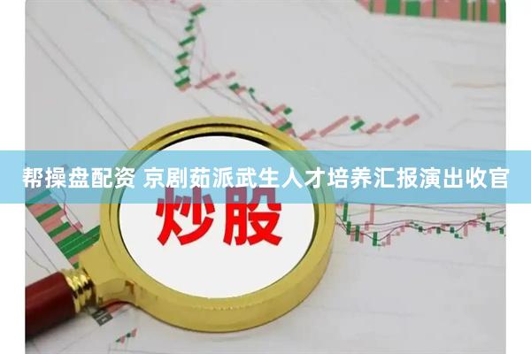帮操盘配资 京剧茹派武生人才培养汇报演出收官