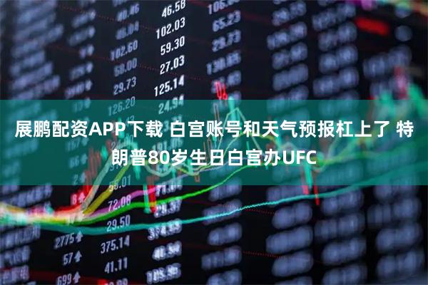 展鹏配资APP下载 白宫账号和天气预报杠上了 特朗普80岁生日白宫办UFC