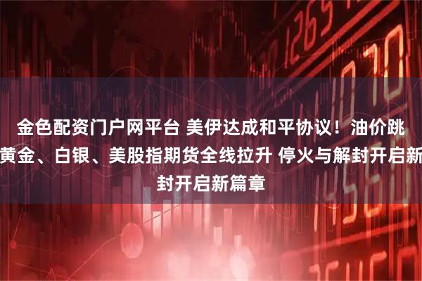 金色配资门户网平台 美伊达成和平协议！油价跳水，黄金、白银、美股指期货全线拉升 停火与解封开启新篇章
