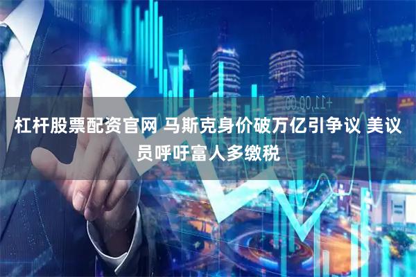 杠杆股票配资官网 马斯克身价破万亿引争议 美议员呼吁富人多缴税