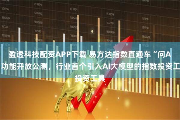 盈透科技配资APP下载 易方达指数直通车“问AI”功能开放公测，行业首个引入AI大模型的指数投资工具