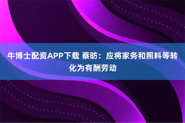 牛博士配资APP下载 蔡昉：应将家务和照料等转化为有酬劳动