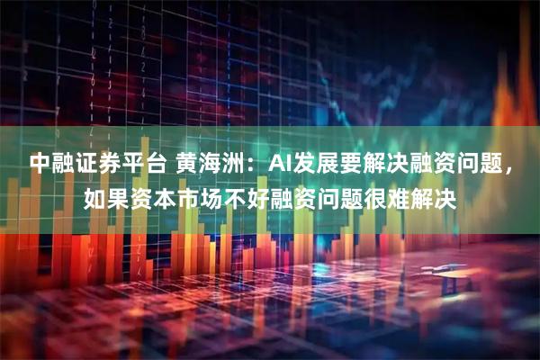 中融证券平台 黄海洲：AI发展要解决融资问题，如果资本市场不好融资问题很难解决